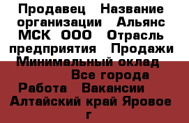 Продавец › Название организации ­ Альянс-МСК, ООО › Отрасль предприятия ­ Продажи › Минимальный оклад ­ 25 000 - Все города Работа » Вакансии   . Алтайский край,Яровое г.